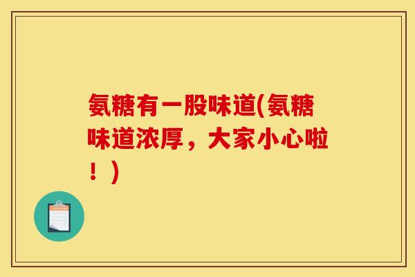 氨糖有一股味道(氨糖味道浓厚，大家小心啦！)