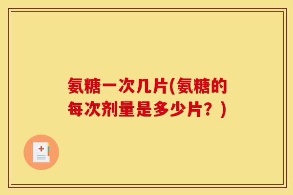 氨糖一次几片(氨糖的每次剂量是多少片？)