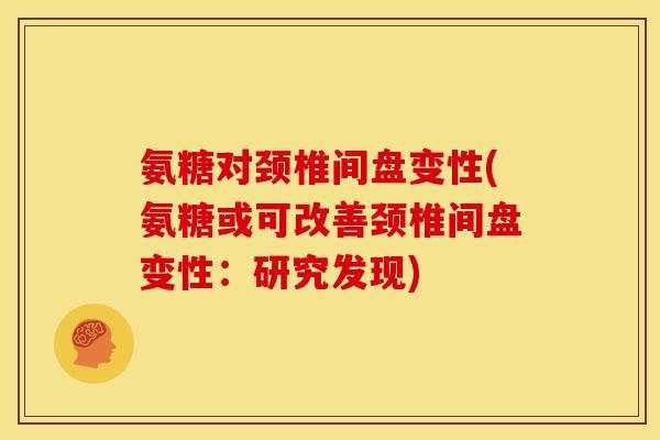 氨糖对颈椎间盘变性(氨糖或可改善颈椎间盘变性：研究发现)