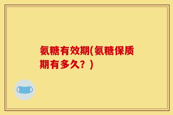 氨糖有效期(氨糖保质期有多久？)