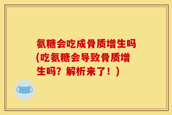 氨糖会吃成骨质增生吗(吃氨糖会导致骨质增生吗？解析来了！)