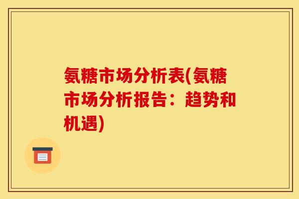 氨糖市场分析表(氨糖市场分析报告：趋势和机遇)