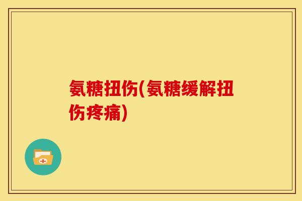 氨糖扭伤(氨糖缓解扭伤疼痛)