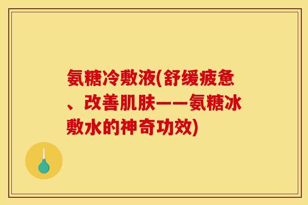 氨糖冷敷液(舒缓疲惫、改善肌肤——氨糖冰敷水的神奇功效)