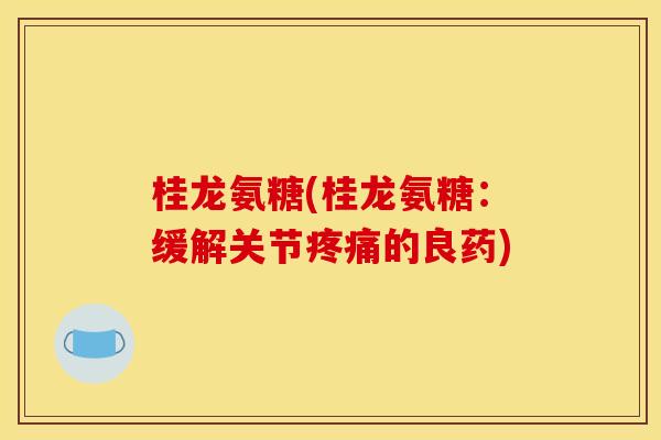 桂龙氨糖(桂龙氨糖：缓解关节疼痛的良药)