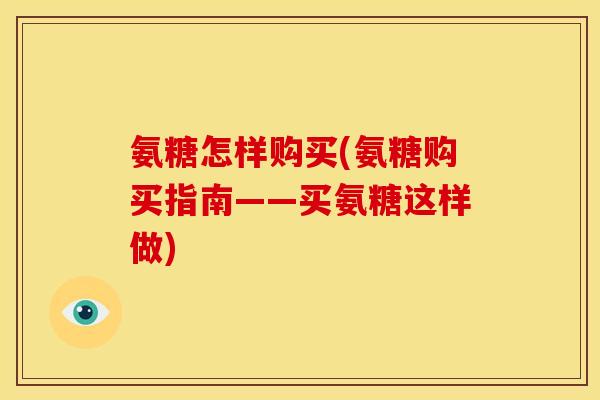 氨糖怎样购买(氨糖购买指南——买氨糖这样做)