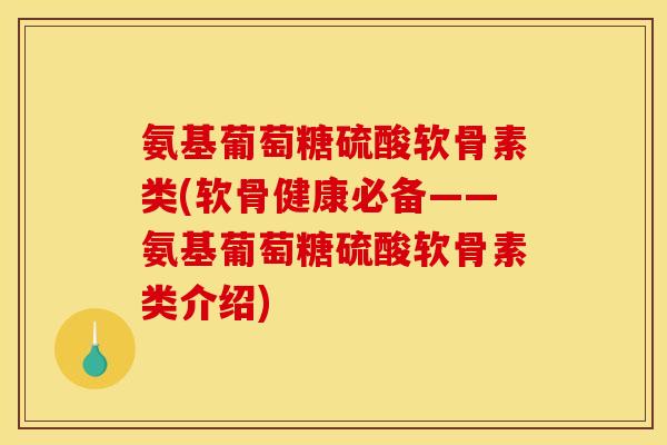 氨基葡萄糖硫酸软骨素类(软骨健康必备——氨基葡萄糖硫酸软骨素类介绍)