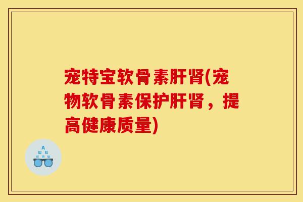 宠特宝软骨素肝肾(宠物软骨素保护肝肾，提高健康质量)