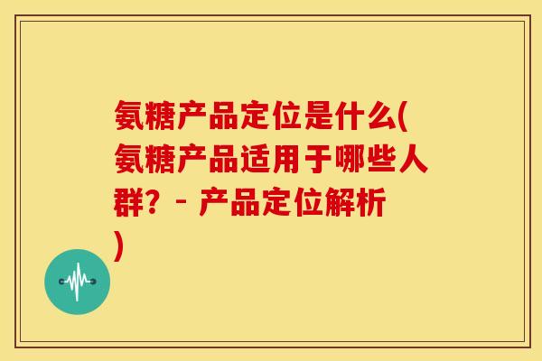 氨糖产品定位是什么(氨糖产品适用于哪些人群？- 产品定位解析)