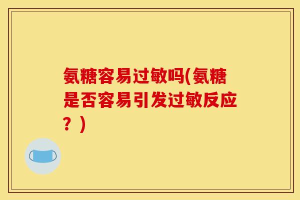 氨糖容易过敏吗(氨糖是否容易引发过敏反应？)