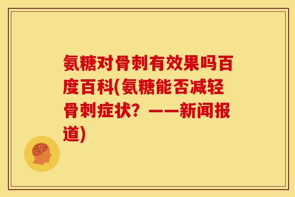 氨糖对骨刺有效果吗百度百科(氨糖能否减轻骨刺症状？——新闻报道)