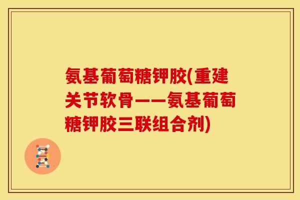 氨基葡萄糖钾胶(重建关节软骨——氨基葡萄糖钾胶三联组合剂)