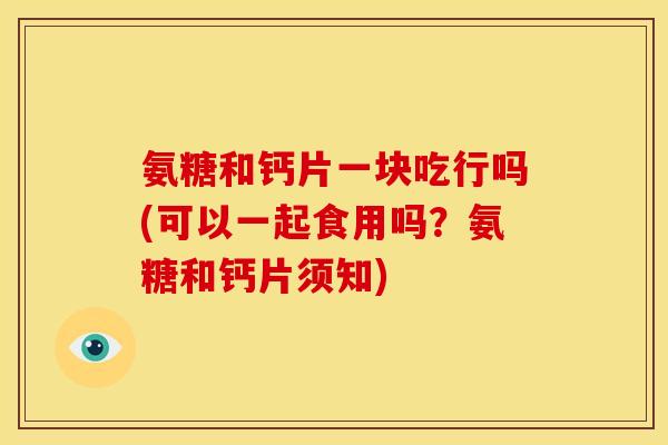 氨糖和钙片一块吃行吗(可以一起食用吗？氨糖和钙片须知)