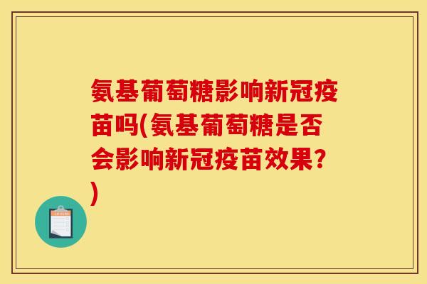 氨基葡萄糖影响新冠疫苗吗(氨基葡萄糖是否会影响新冠疫苗效果？)