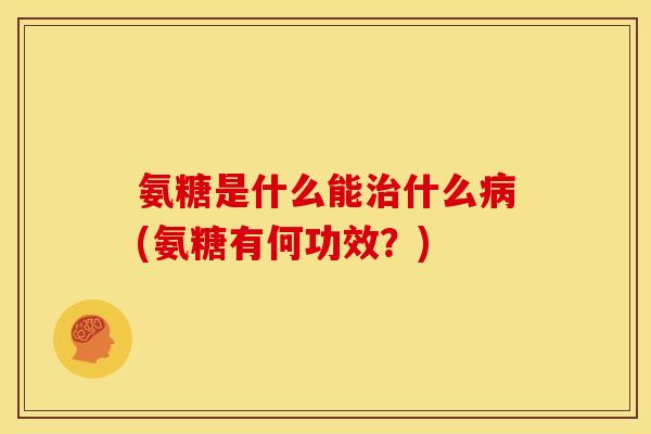 氨糖是什么能治什么病(氨糖有何功效？)