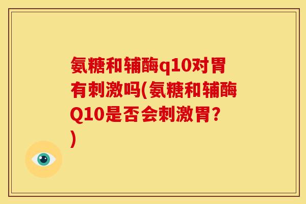 氨糖和辅酶q10对胃有刺激吗(氨糖和辅酶Q10是否会刺激胃？)