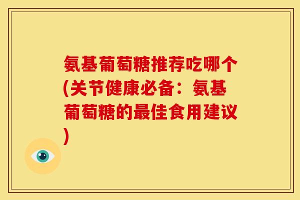 氨基葡萄糖推荐吃哪个(关节健康必备：氨基葡萄糖的最佳食用建议)