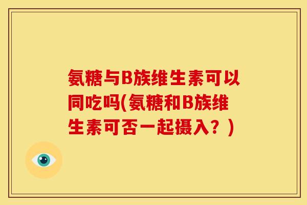 氨糖与B族维生素可以同吃吗(氨糖和B族维生素可否一起摄入?) 氨糖与B族维生素可以同吃吗(氨糖和B族维生素可否一起摄入?)