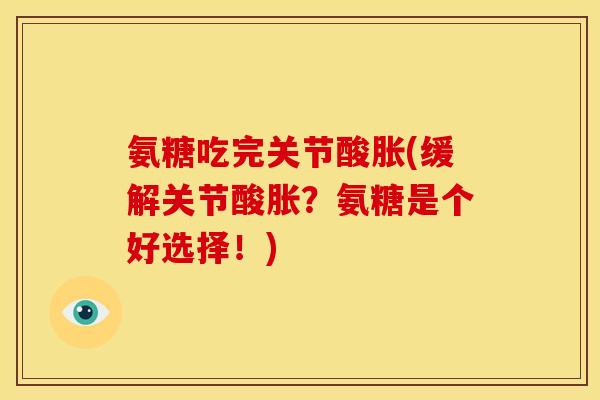 氨糖吃完关节酸胀(缓解关节酸胀?氨糖是个好选择!) 氨糖吃完关节酸胀(缓解关节酸胀?氨糖是个好选择!)