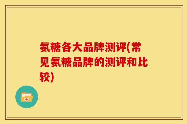 氨糖各大品牌测评(常见氨糖品牌的测评和比较)