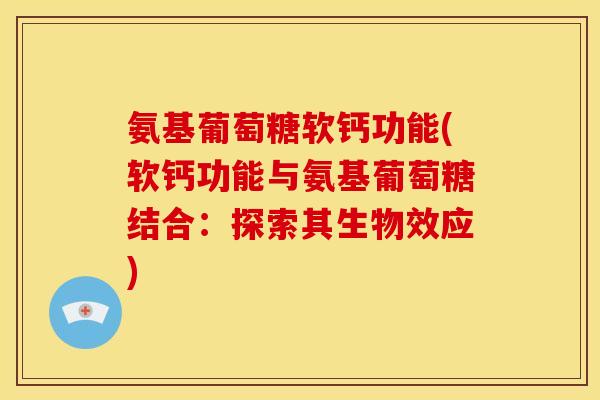 氨基葡萄糖软钙功能(软钙功能与氨基葡萄糖结合：探索其生物效应)