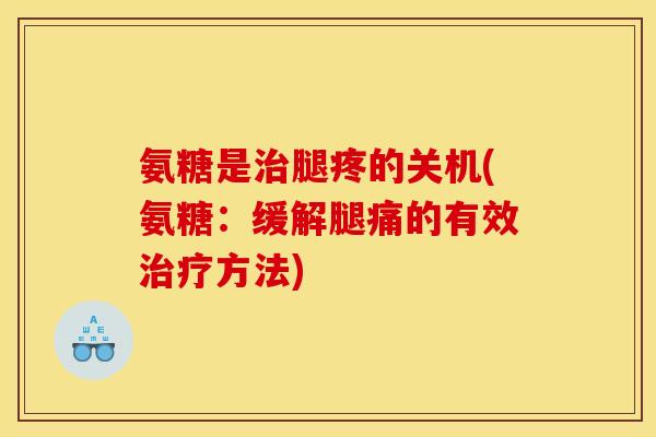 氨糖是治腿疼的关机(氨糖：缓解腿痛的有效治疗方法)