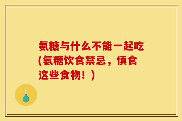氨糖与什么不能一起吃(氨糖饮食禁忌，慎食这些食物！)