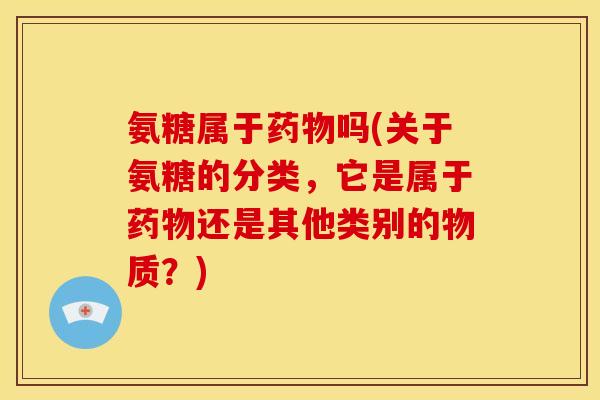 氨糖属于药物吗(关于氨糖的分类，它是属于药物还是其他类别的物质？)