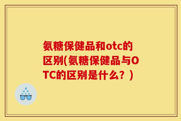 氨糖保健品和otc的区别(氨糖保健品与OTC的区别是什么？)