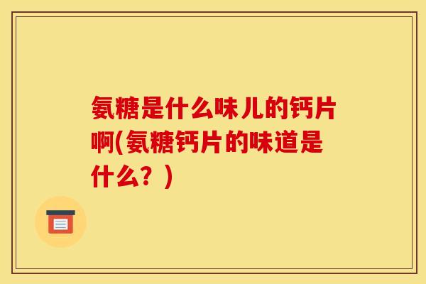 氨糖是什么味儿的钙片啊(氨糖钙片的味道是什么?) 氨糖是什么味儿的钙片啊(氨糖钙片的味道是什么?)