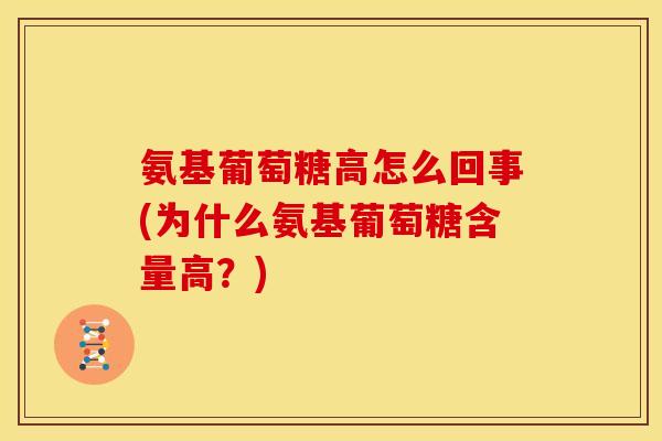 氨基葡萄糖高怎么回事(为什么氨基葡萄糖含量高？)