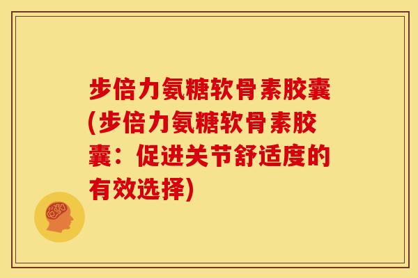 步倍力氨糖软骨素胶囊(步倍力氨糖软骨素胶囊：促进关节舒适度的有效选择)