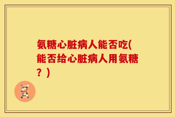 氨糖人能否吃(能否给人用氨糖?) 氨糖人能否吃(能否给人用氨糖?)