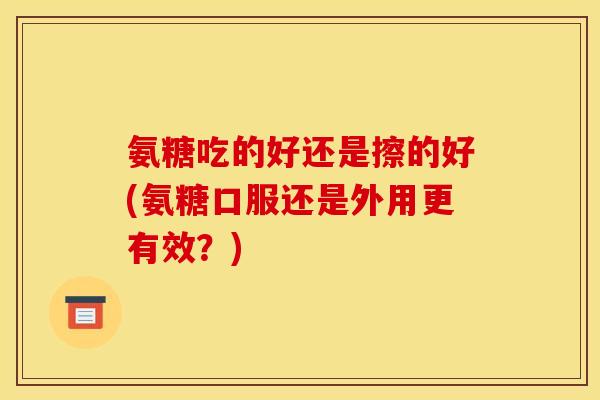 氨糖吃的好还是擦的好(氨糖口服还是外用更有效？)