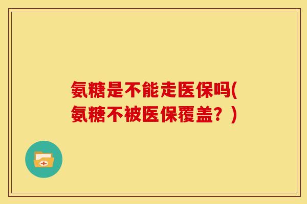 氨糖是不能走医保吗(氨糖不被医保覆盖？)