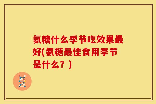 氨糖什么季节吃效果最好(氨糖最佳食用季节是什么？)