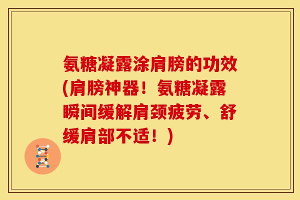 氨糖凝露涂肩膀的功效(肩膀神器！氨糖凝露瞬间缓解肩颈疲劳、舒缓肩部不适！)