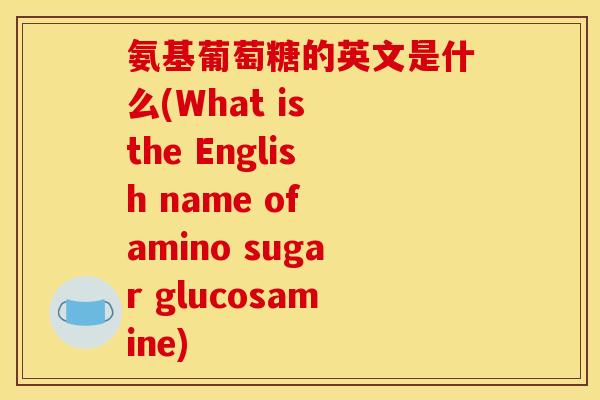 氨基葡萄糖的英文是什么(What is the English name of amino sugar glucosamine) 氨基葡萄糖的英文是什么(What is the English name of amino sugar glucosamine)