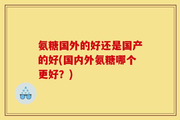 氨糖国外的好还是国产的好(国内外氨糖哪个更好？)