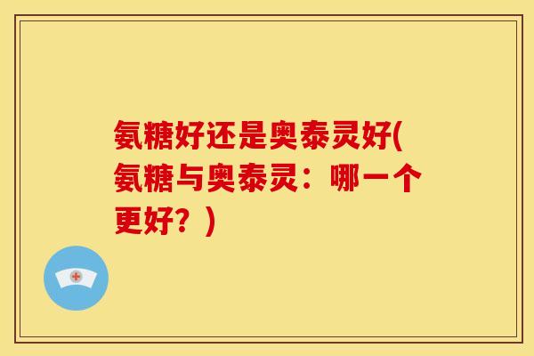 氨糖好还是奥泰灵好(氨糖与奥泰灵：哪一个更好？)