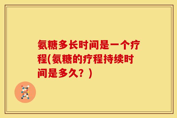 氨糖多长时间是一个疗程(氨糖的疗程持续时间是多久？)