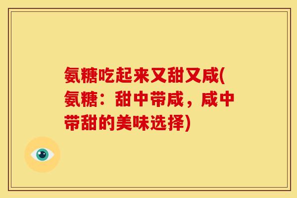 氨糖吃起来又甜又咸(氨糖:甜中带咸,咸中带甜的美味选择) 氨糖吃起来又甜又咸(氨糖:甜中带咸,咸中带甜的美味选择)