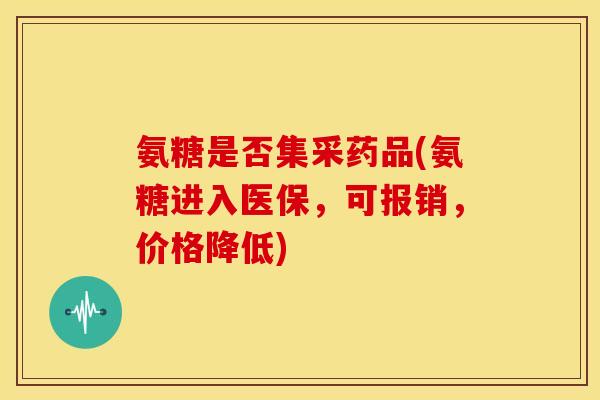 氨糖是否集采药品(氨糖进入医保，可报销，价格降低)