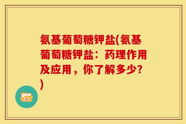 氨基葡萄糖钾盐(氨基葡萄糖钾盐：药理作用及应用，你了解多少？)