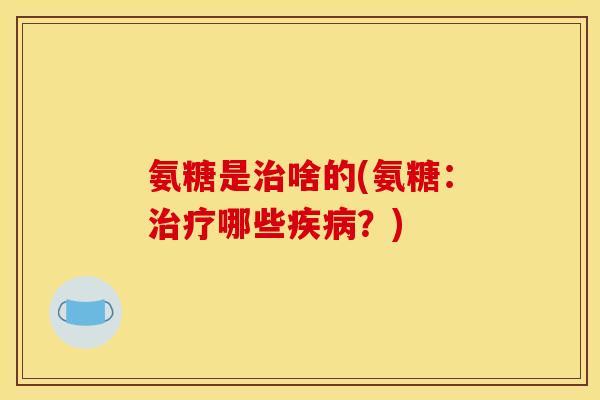 氨糖是治啥的(氨糖：治疗哪些疾病？)