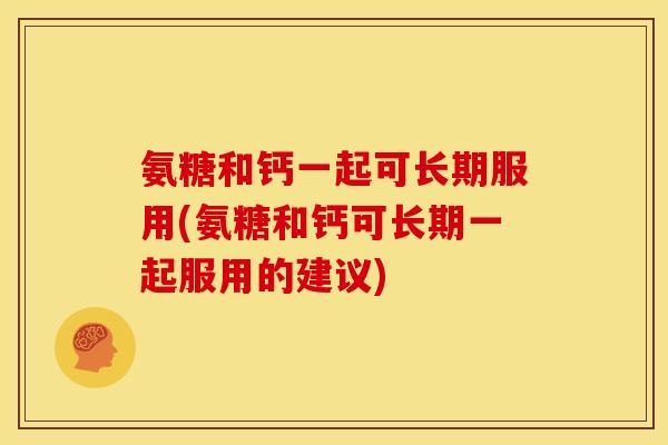 氨糖和钙一起可长期服用(氨糖和钙可长期一起服用的建议)