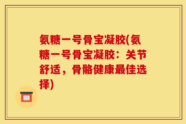 氨糖一号骨宝凝胶(氨糖一号骨宝凝胶：关节舒适，骨骼健康最佳选择)