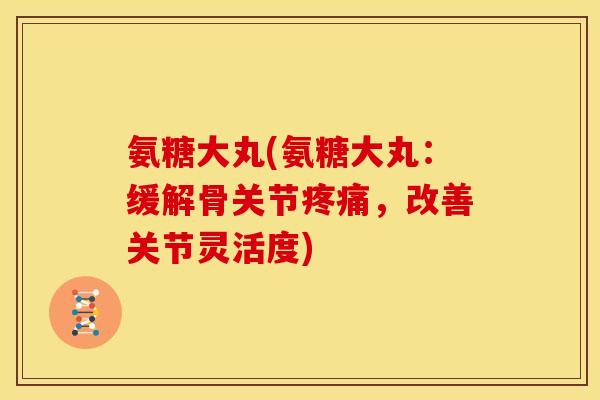 氨糖大丸(氨糖大丸：缓解骨关节疼痛，改善关节灵活度)