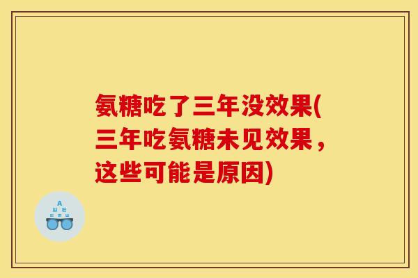 氨糖吃了三年没效果(三年吃氨糖未见效果，这些可能是原因)