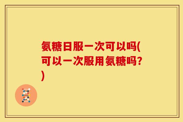 氨糖日服一次可以吗(可以一次服用氨糖吗？)